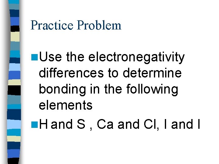 Practice Problem n. Use the electronegativity differences to determine bonding in the following elements