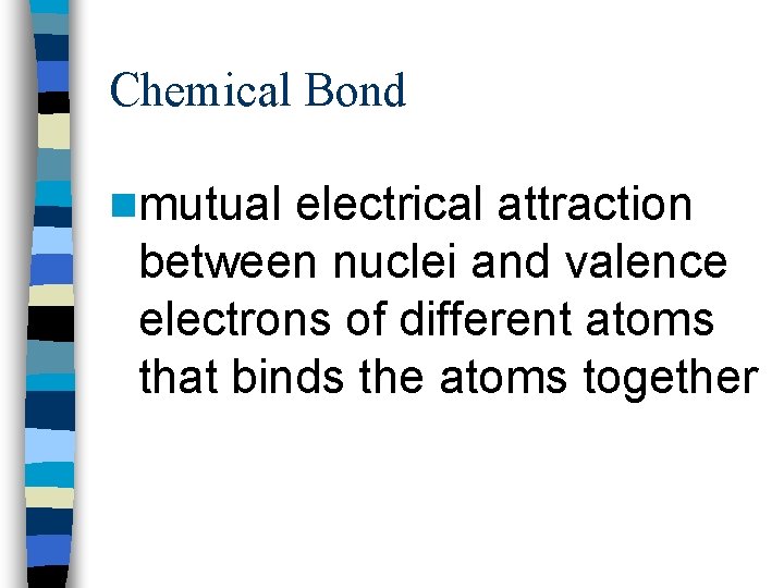 Chemical Bond nmutual electrical attraction between nuclei and valence electrons of different atoms that