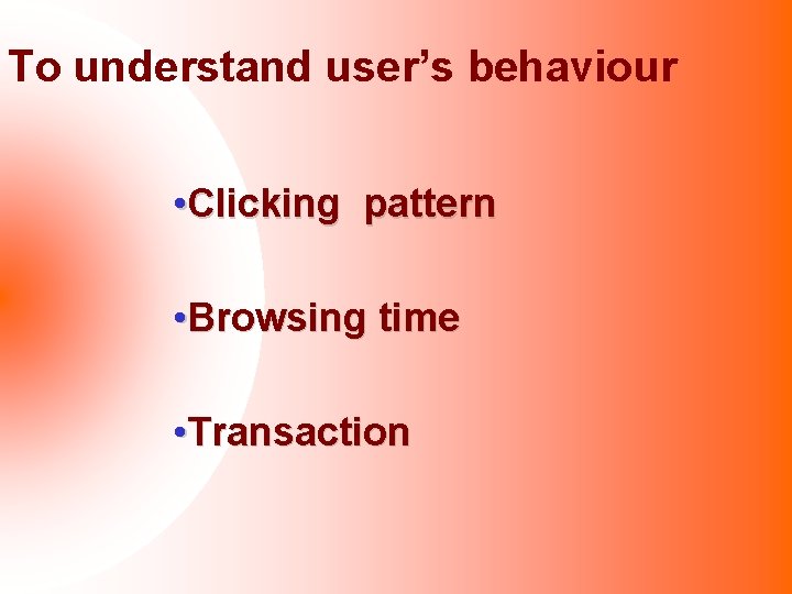 To understand user’s behaviour • Clicking pattern • Browsing time • Transaction 