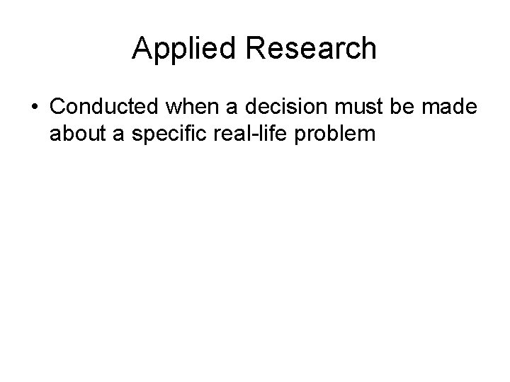 Applied Research • Conducted when a decision must be made about a specific real-life