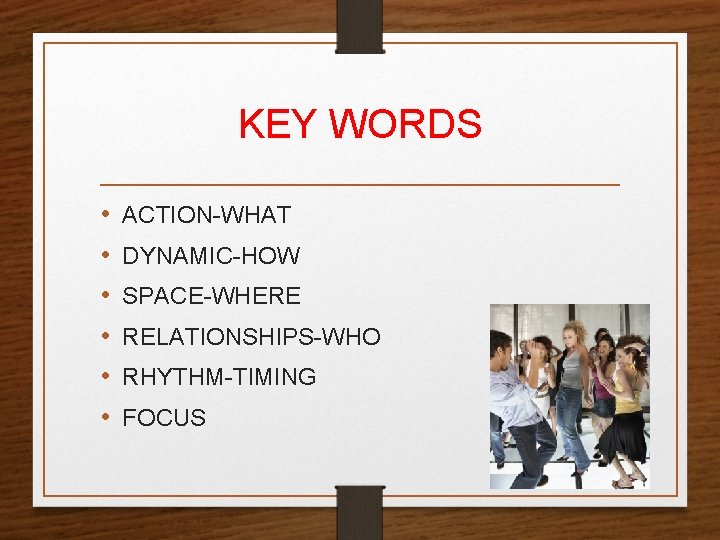 KEY WORDS • • • ACTION-WHAT DYNAMIC-HOW SPACE-WHERE RELATIONSHIPS-WHO RHYTHM-TIMING FOCUS 