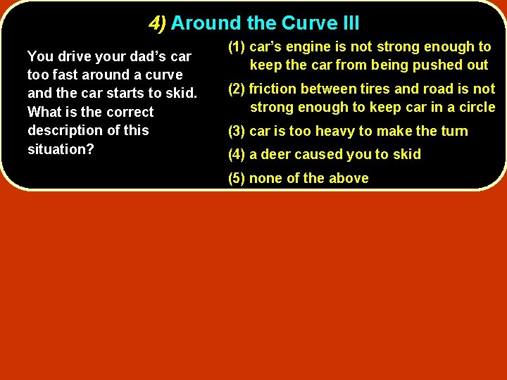 4) Around the Curve III You drive your dad’s car too fast around a