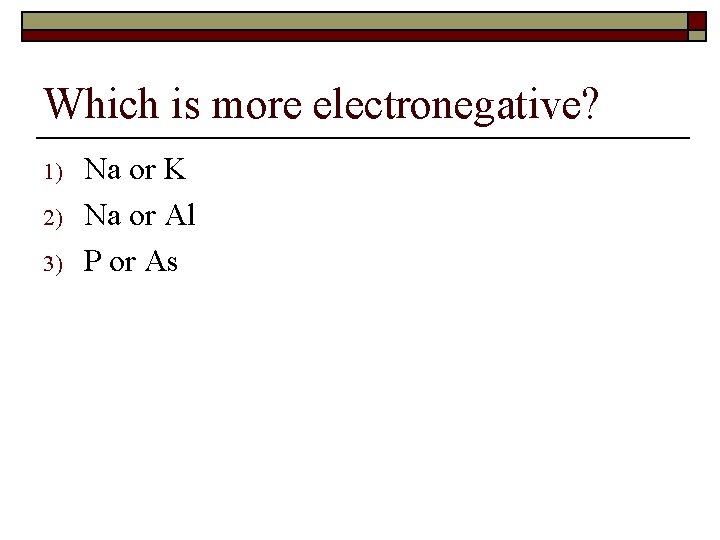 Which is more electronegative? 1) 2) 3) Na or K Na or Al P