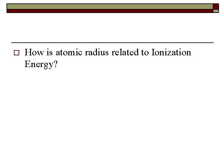 o How is atomic radius related to Ionization Energy? 