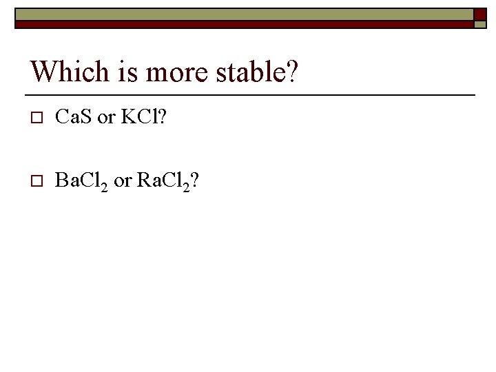 Which is more stable? o Ca. S or KCl? o Ba. Cl 2 or