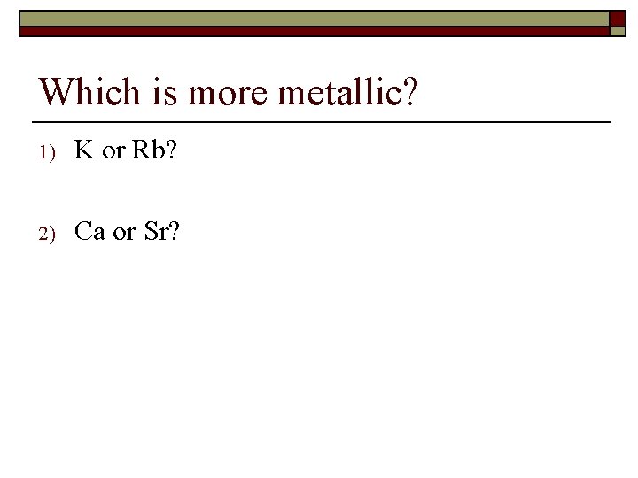 Which is more metallic? 1) K or Rb? 2) Ca or Sr? 