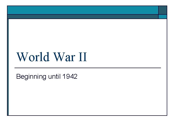 World War II Beginning until 1942 