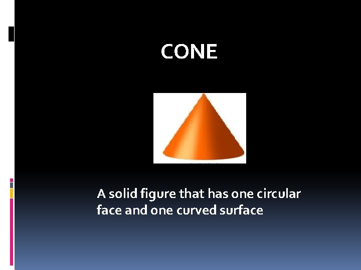 CONE A solid figure that has one circular face and one curved surface 