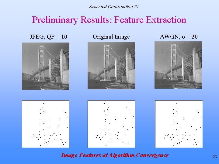Expected Contribution #1 Preliminary Results: Feature Extraction JPEG, QF = 10 Original Image AWGN, Expected Contribution #1 Preliminary Results: Feature Extraction JPEG, QF = 10 Original Image AWGN,