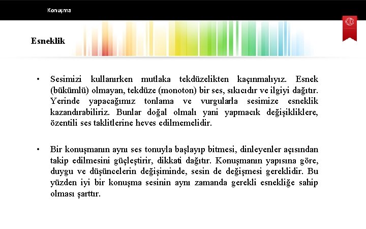 Konuşma Esneklik • Sesimizi kullanırken mutlaka tekdüzelikten kaçınmalıyız. Esnek (bükümlü) olmayan, tekdüze (monoton) bir