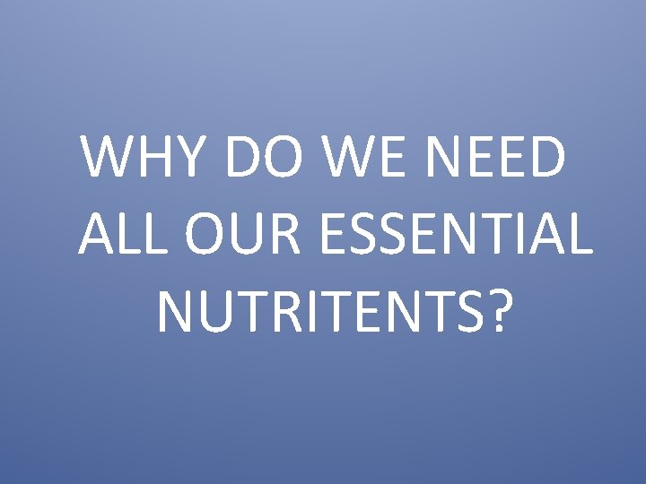WHY DO WE NEED ALL OUR ESSENTIAL NUTRITENTS? 