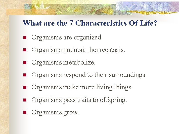 What are the 7 Characteristics Of Life? n Organisms are organized. n Organisms maintain What are the 7 Characteristics Of Life? n Organisms are organized. n Organisms maintain