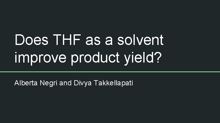 Does THF as a solvent improve product yield? Alberta Negri and Divya Takkellapati 