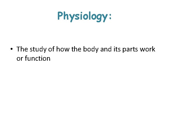 Physiology: • The study of how the body and its parts work or function Physiology: • The study of how the body and its parts work or function