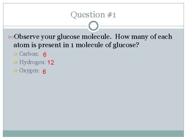 Question #1 Observe your glucose molecule. How many of each atom is present in