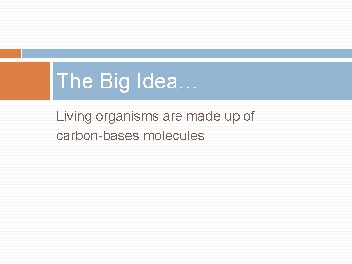 The Big Idea… Living organisms are made up of carbon-bases molecules 