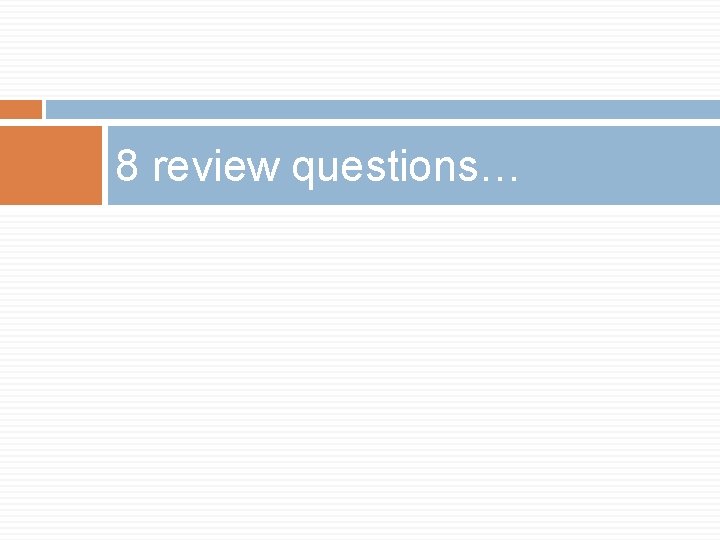 8 review questions… 