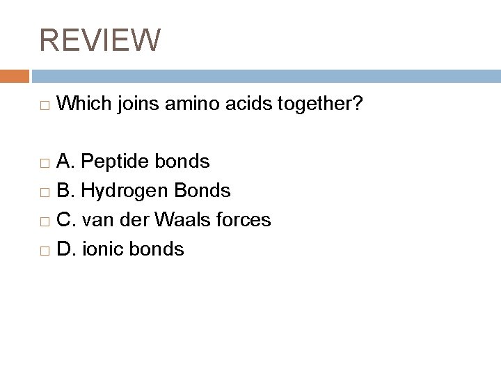 REVIEW � Which joins amino acids together? A. Peptide bonds � B. Hydrogen Bonds