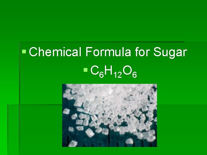 § Chemical Formula for Sugar § C 6 H 12 O 6 