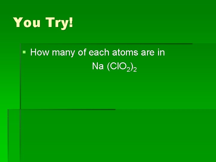 You Try! § How many of each atoms are in Na (Cl. O 2)2
