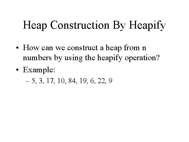 Heap Construction By Heapify • How can we construct a heap from n numbers