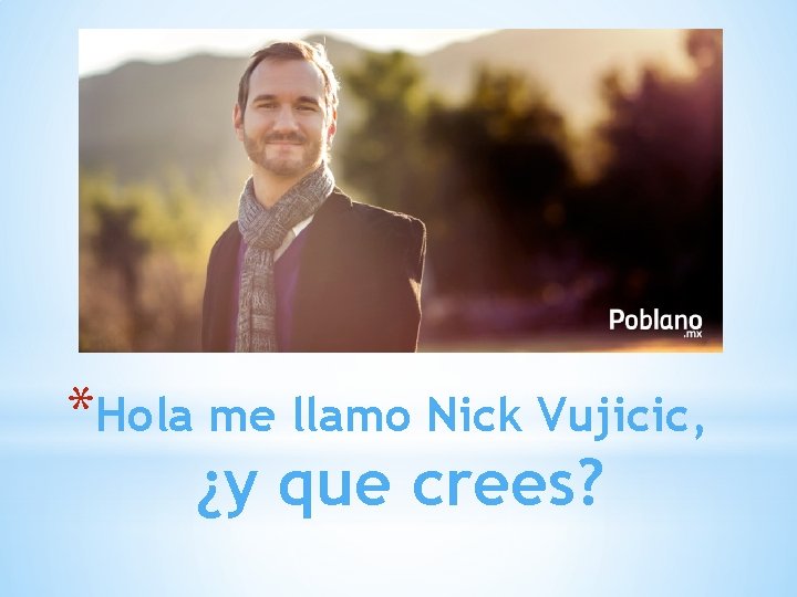*Hola me llamo Nick Vujicic, ¿y que crees? 