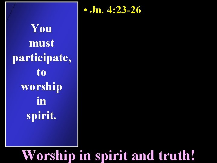  • Jn. 4: 23 -26 You must participate, to worship in spirit. Worship
