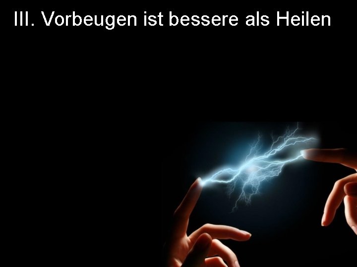 III. Vorbeugen ist bessere als Heilen 