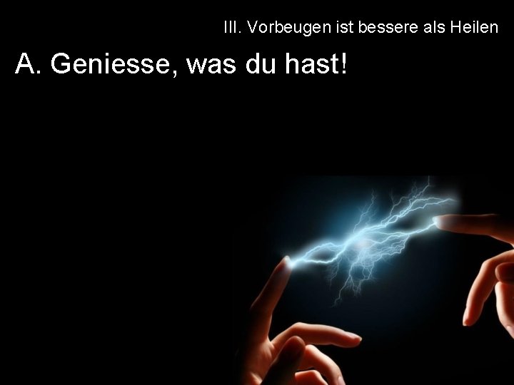 III. Vorbeugen ist bessere als Heilen A. Geniesse, was du hast! 