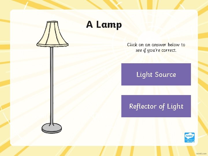 A Lamp Click on an answer below to see if you’re correct. Light Source