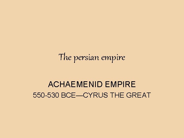 The persian empire ACHAEMENID EMPIRE 550 -530 BCE—CYRUS THE GREAT 