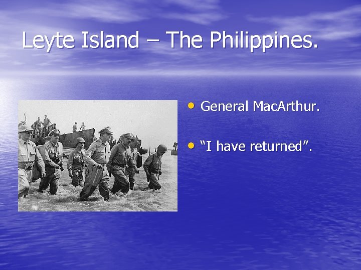 Leyte Island – The Philippines. • General Mac. Arthur. • “I have returned”. 