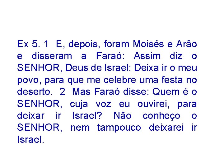 Ex 5. 1 E, depois, foram Moisés e Arão e disseram a Faraó: Assim