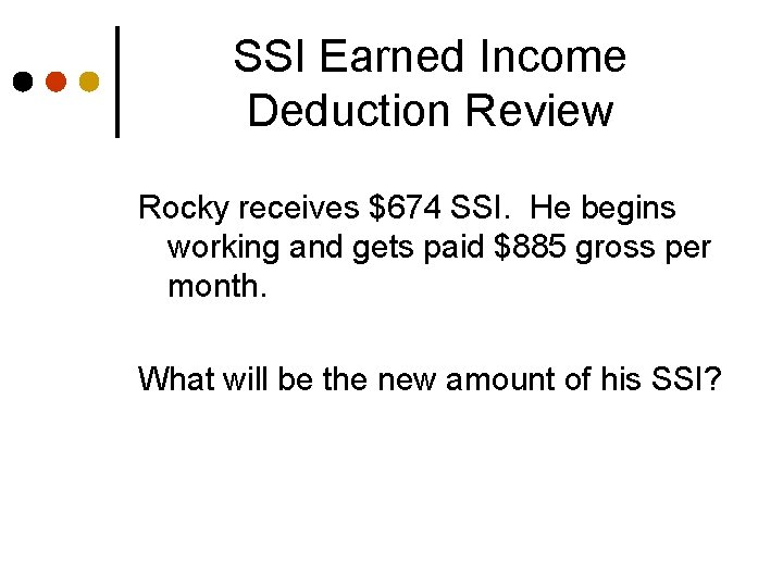 SSI Earned Income Deduction Review Rocky receives $674 SSI. He begins working and gets