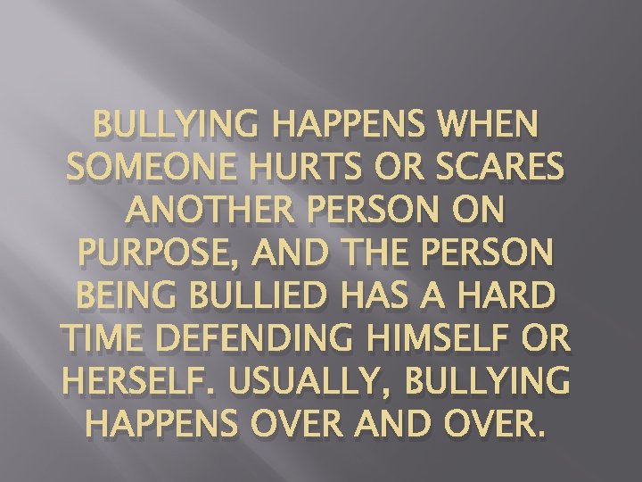 BULLYING HAPPENS WHEN SOMEONE HURTS OR SCARES ANOTHER PERSON ON PURPOSE, AND THE PERSON