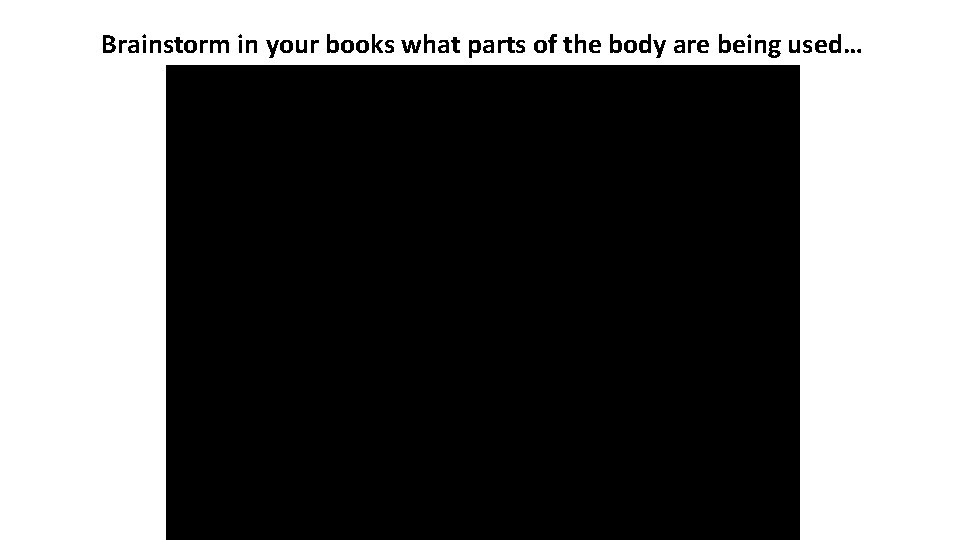 Brainstorm in your books what parts of the body are being used… 
