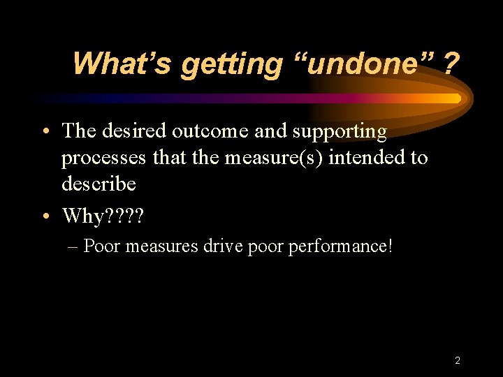 What’s getting “undone” ? • The desired outcome and supporting processes that the measure(s)