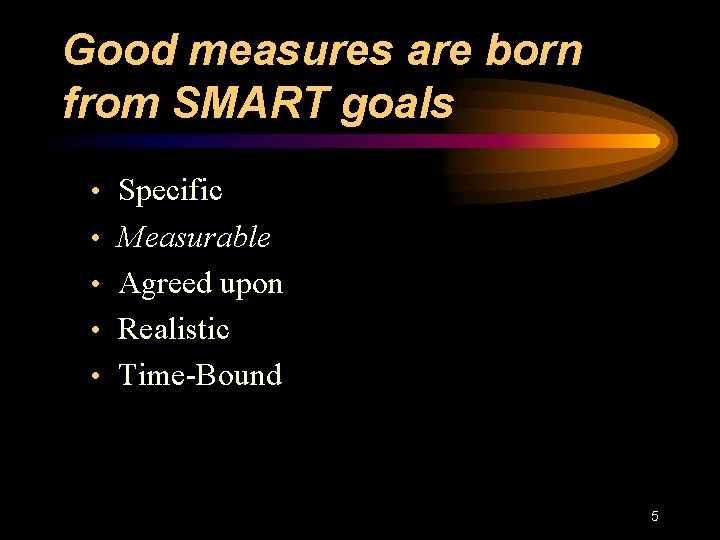 Good measures are born from SMART goals • Specific • Measurable • Agreed upon