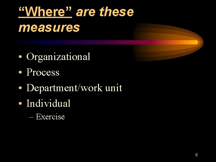“Where” are these measures • • Organizational Process Department/work unit Individual – Exercise 8