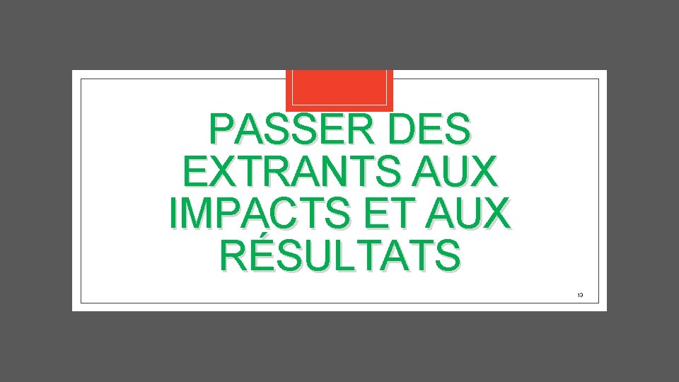 PASSER DES EXTRANTS AUX IMPACTS ET AUX RÉSULTATS 13 