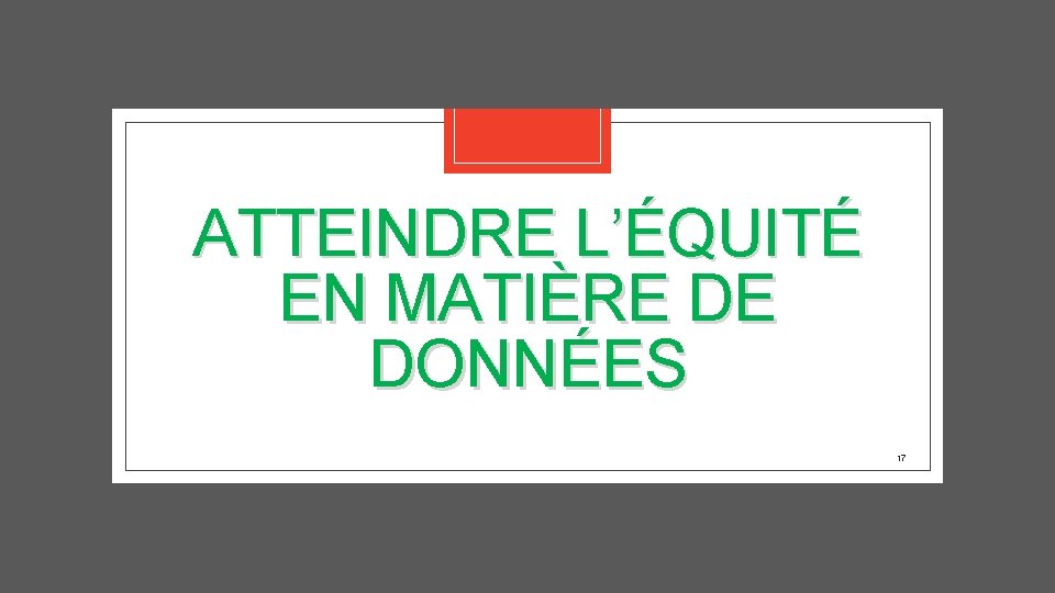 ATTEINDRE L’ÉQUITÉ EN MATIÈRE DE DONNÉES 17 