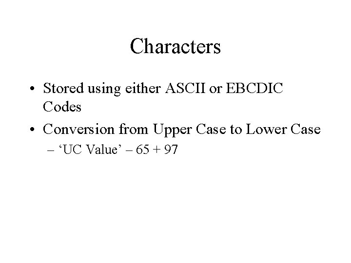 Characters • Stored using either ASCII or EBCDIC Codes • Conversion from Upper Case
