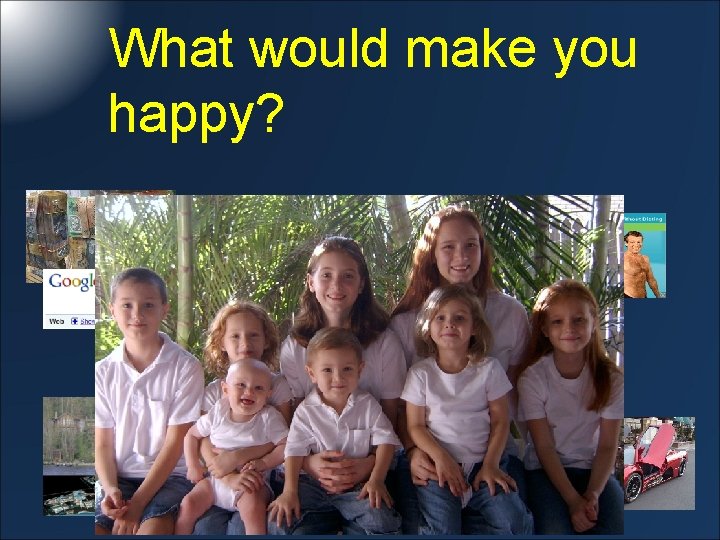 What would make you happy? 