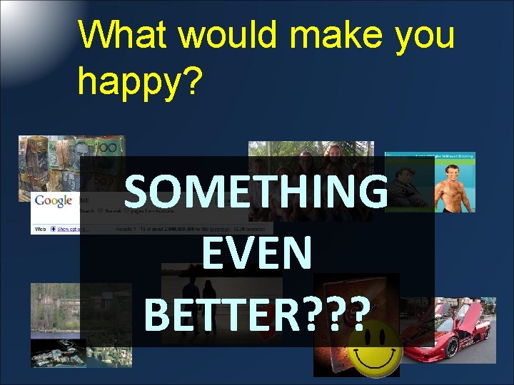 What would make you happy? SOMETHING EVEN BETTER? ? ? 