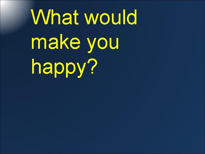 What would make you happy? 