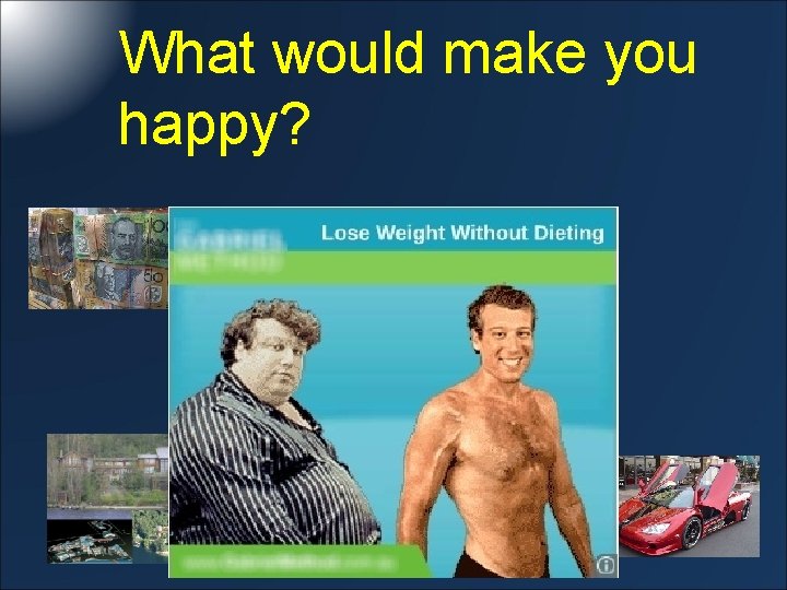 What would make you happy? 