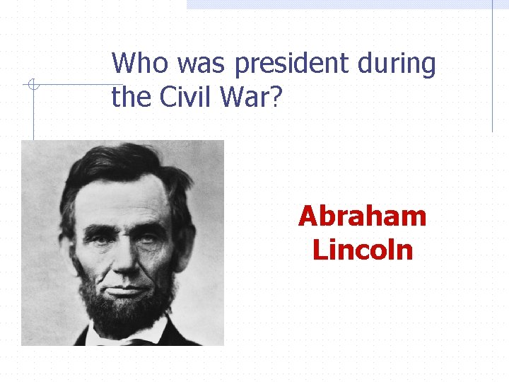Who was president during the Civil War? Abraham Lincoln 