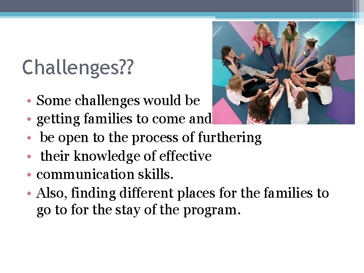 Challenges? ? • • • Some challenges would be getting families to come and