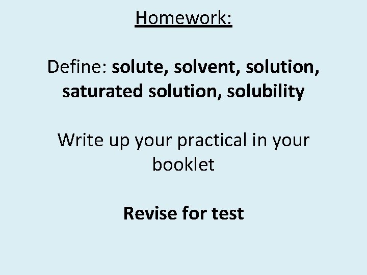 Homework: Define: solute, solvent, solution, saturated solution, solubility Write up your practical in your