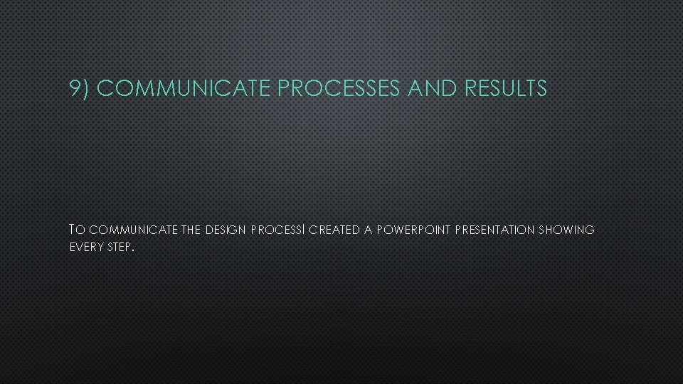 9) COMMUNICATE PROCESSES AND RESULTS TO COMMUNICATE THE DESIGN PROCESSI CREATED A POWERPOINT PRESENTATION